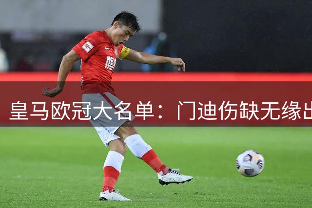 皇马欧冠大名单：门迪伤缺无缘出征